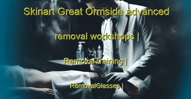 Skinart Great Ormside advanced removal workshops | RemovalTraining | RemovalClasses | SkinartTraining-United Kingdom